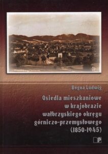 Osiedla mieszkaniowe w&nbsp;krajobrazie wałbrzyskiego okręgu górniczo-przemysłowego (1850-1945)