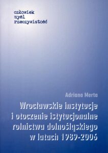 Wrocławskie instytucje i&nbsp;otoczenie instytucjonalne rolnictwa dolnośląskiego w&nbsp;latach 1989–2006